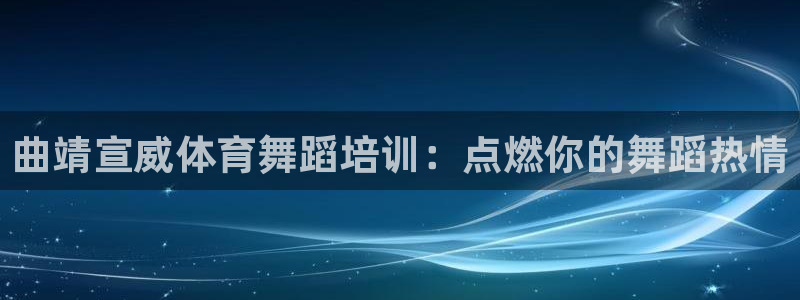 欧陆娱乐访问：曲靖宣威体育舞蹈培训：点燃你的舞蹈热情