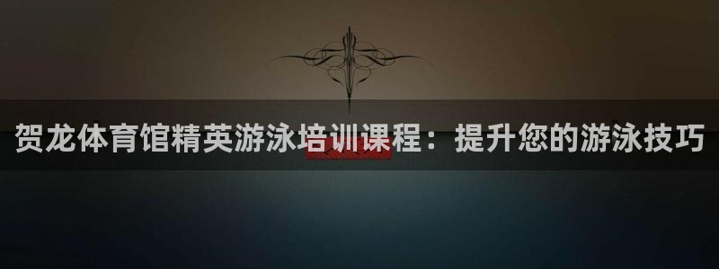 欧陆娱乐官网入口下载：贺龙体育馆精英游泳培训课程：提